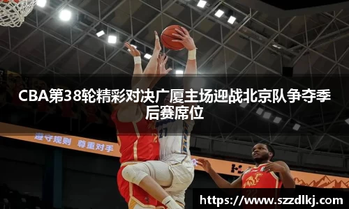 CBA第38轮精彩对决广厦主场迎战北京队争夺季后赛席位